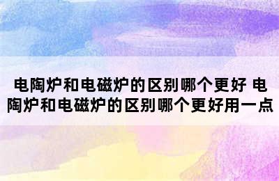 电陶炉和电磁炉的区别哪个更好 电陶炉和电磁炉的区别哪个更好用一点